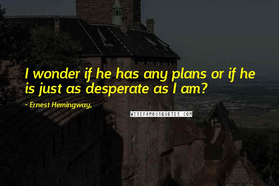 Ernest Hemingway, Quotes: I wonder if he has any plans or if he is just as desperate as I am?