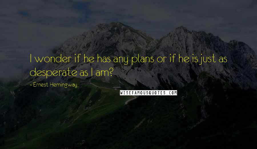 Ernest Hemingway, Quotes: I wonder if he has any plans or if he is just as desperate as I am?