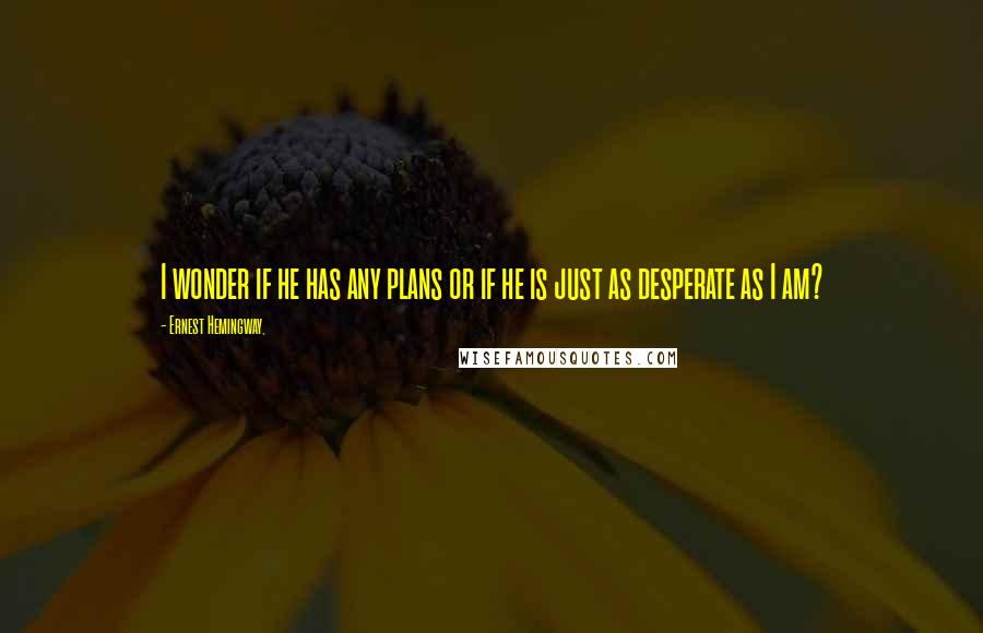 Ernest Hemingway, Quotes: I wonder if he has any plans or if he is just as desperate as I am?