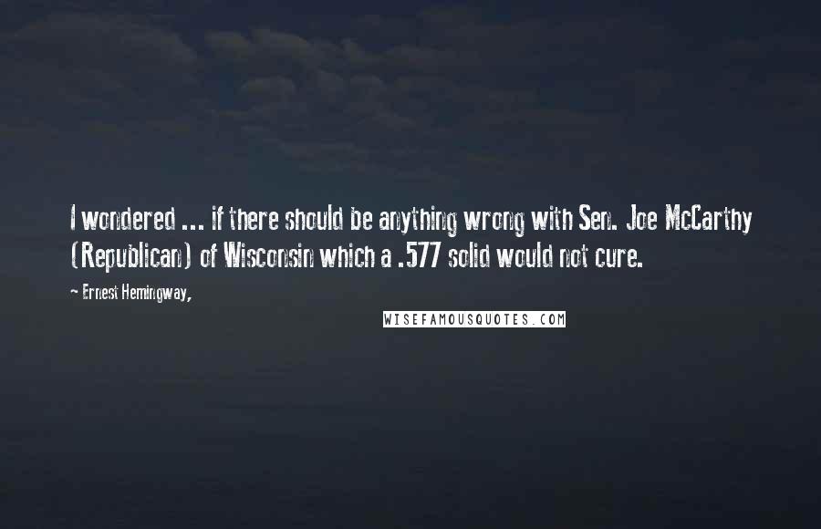 Ernest Hemingway, Quotes: I wondered ... if there should be anything wrong with Sen. Joe McCarthy (Republican) of Wisconsin which a .577 solid would not cure.