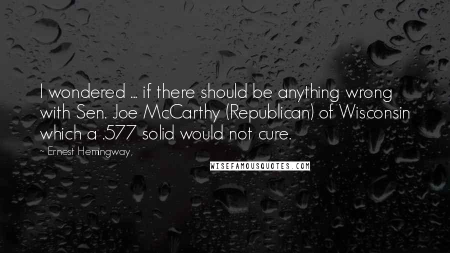 Ernest Hemingway, Quotes: I wondered ... if there should be anything wrong with Sen. Joe McCarthy (Republican) of Wisconsin which a .577 solid would not cure.