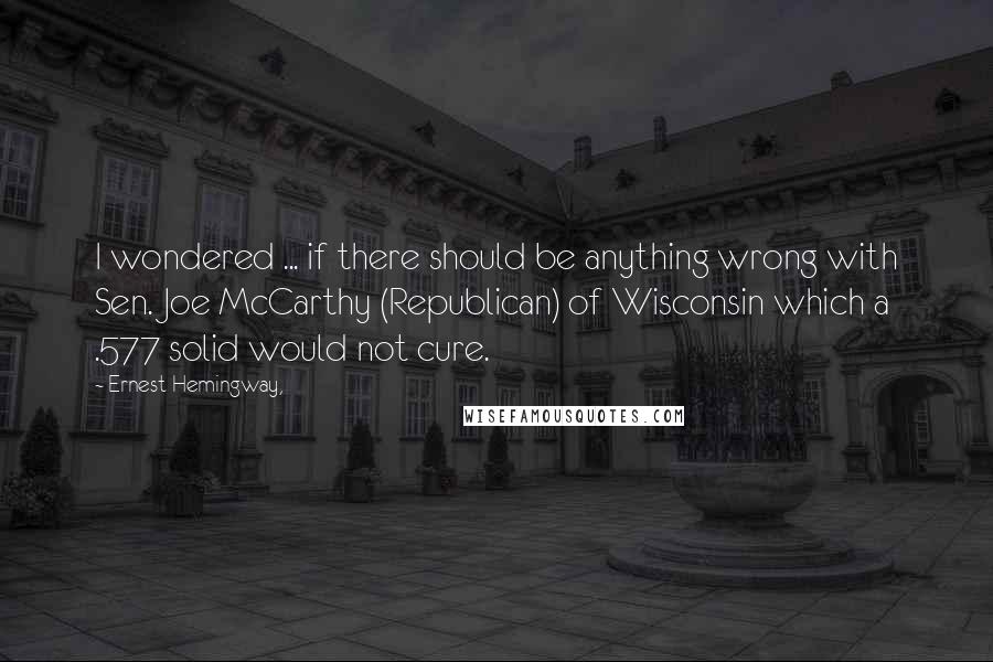 Ernest Hemingway, Quotes: I wondered ... if there should be anything wrong with Sen. Joe McCarthy (Republican) of Wisconsin which a .577 solid would not cure.