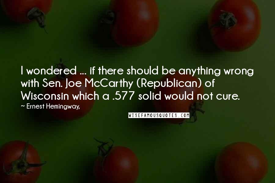 Ernest Hemingway, Quotes: I wondered ... if there should be anything wrong with Sen. Joe McCarthy (Republican) of Wisconsin which a .577 solid would not cure.
