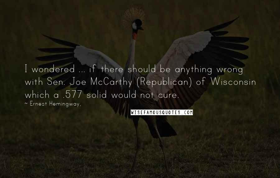 Ernest Hemingway, Quotes: I wondered ... if there should be anything wrong with Sen. Joe McCarthy (Republican) of Wisconsin which a .577 solid would not cure.