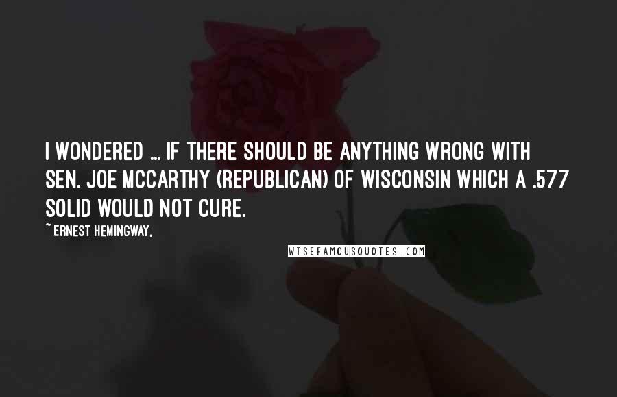 Ernest Hemingway, Quotes: I wondered ... if there should be anything wrong with Sen. Joe McCarthy (Republican) of Wisconsin which a .577 solid would not cure.