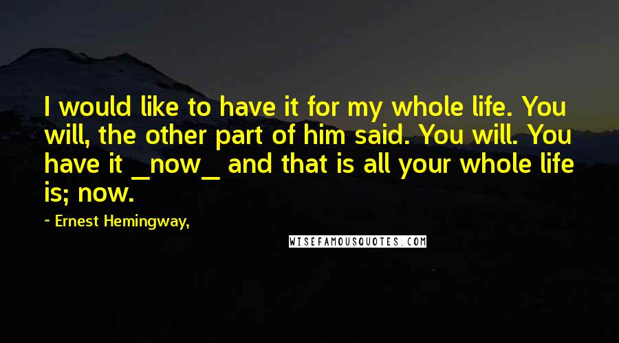 Ernest Hemingway, Quotes: I would like to have it for my whole life. You will, the other part of him said. You will. You have it _now_ and that is all your whole life is; now.