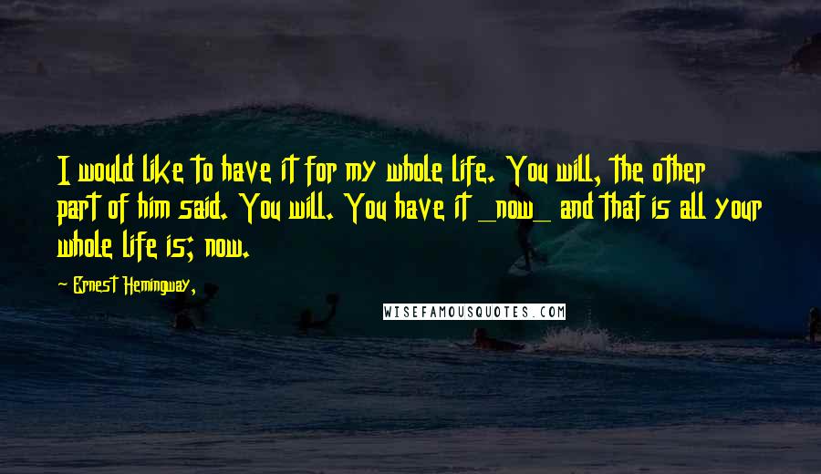 Ernest Hemingway, Quotes: I would like to have it for my whole life. You will, the other part of him said. You will. You have it _now_ and that is all your whole life is; now.