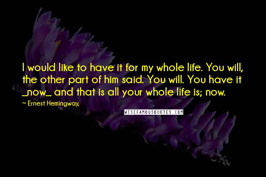 Ernest Hemingway, Quotes: I would like to have it for my whole life. You will, the other part of him said. You will. You have it _now_ and that is all your whole life is; now.