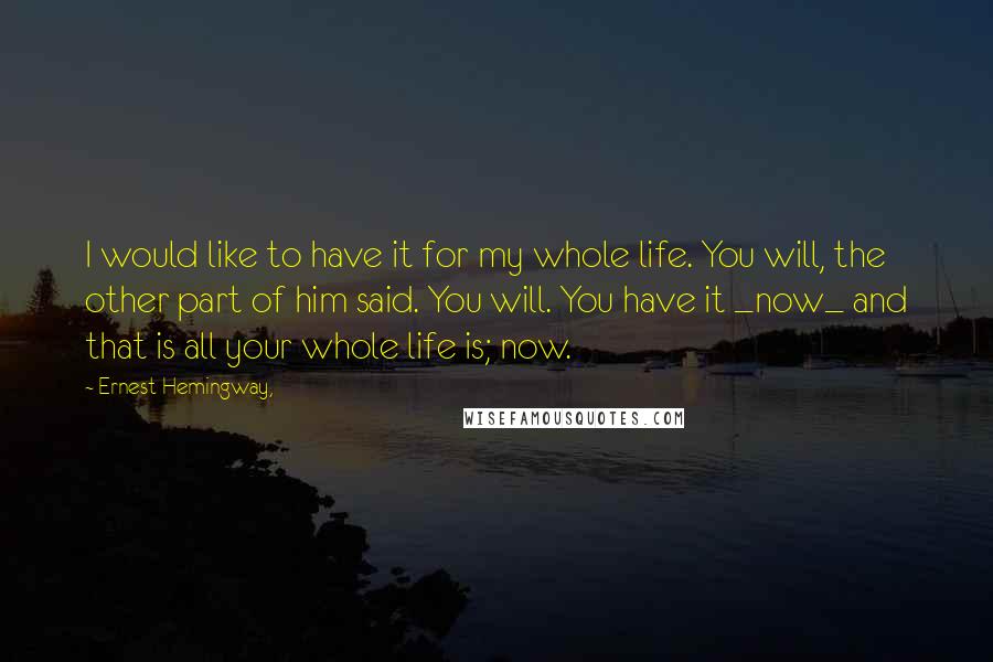 Ernest Hemingway, Quotes: I would like to have it for my whole life. You will, the other part of him said. You will. You have it _now_ and that is all your whole life is; now.