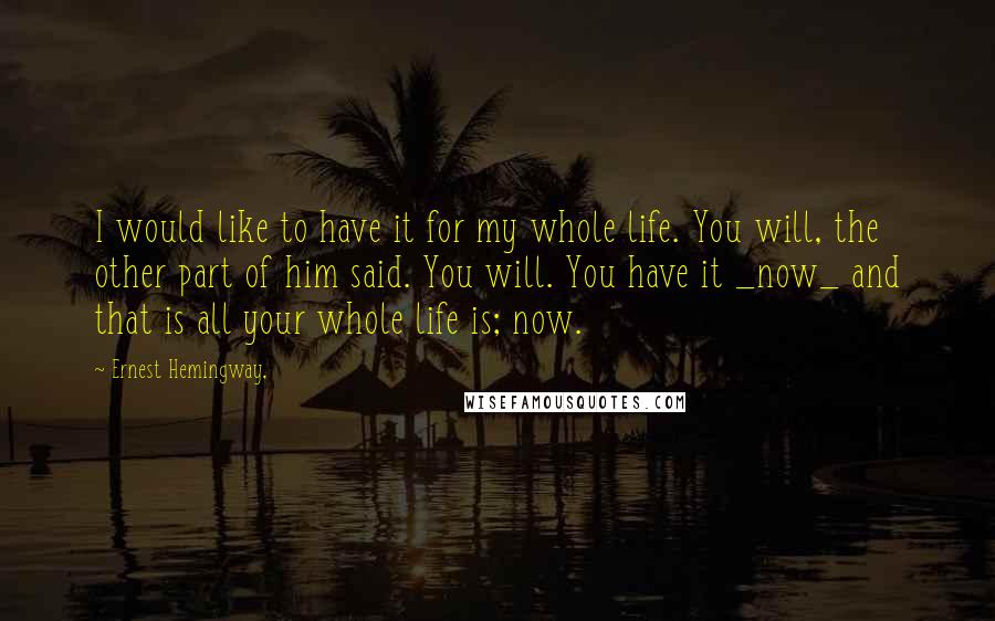 Ernest Hemingway, Quotes: I would like to have it for my whole life. You will, the other part of him said. You will. You have it _now_ and that is all your whole life is; now.