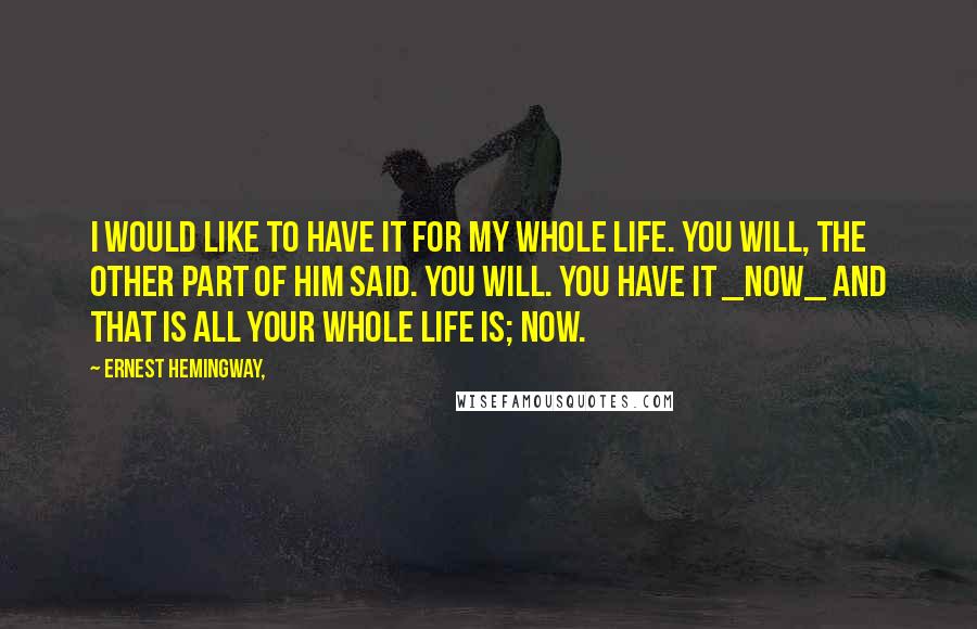 Ernest Hemingway, Quotes: I would like to have it for my whole life. You will, the other part of him said. You will. You have it _now_ and that is all your whole life is; now.