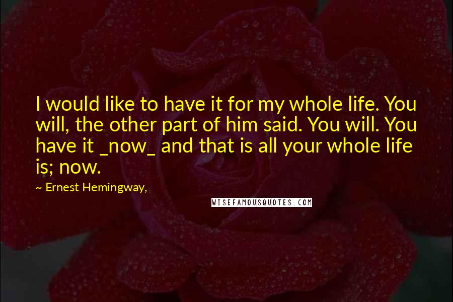 Ernest Hemingway, Quotes: I would like to have it for my whole life. You will, the other part of him said. You will. You have it _now_ and that is all your whole life is; now.