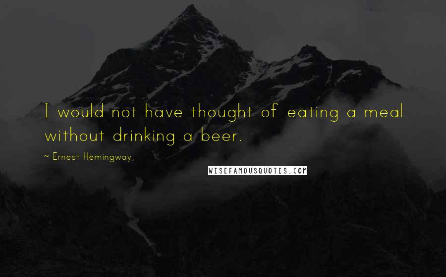 Ernest Hemingway, Quotes: I would not have thought of eating a meal without drinking a beer.