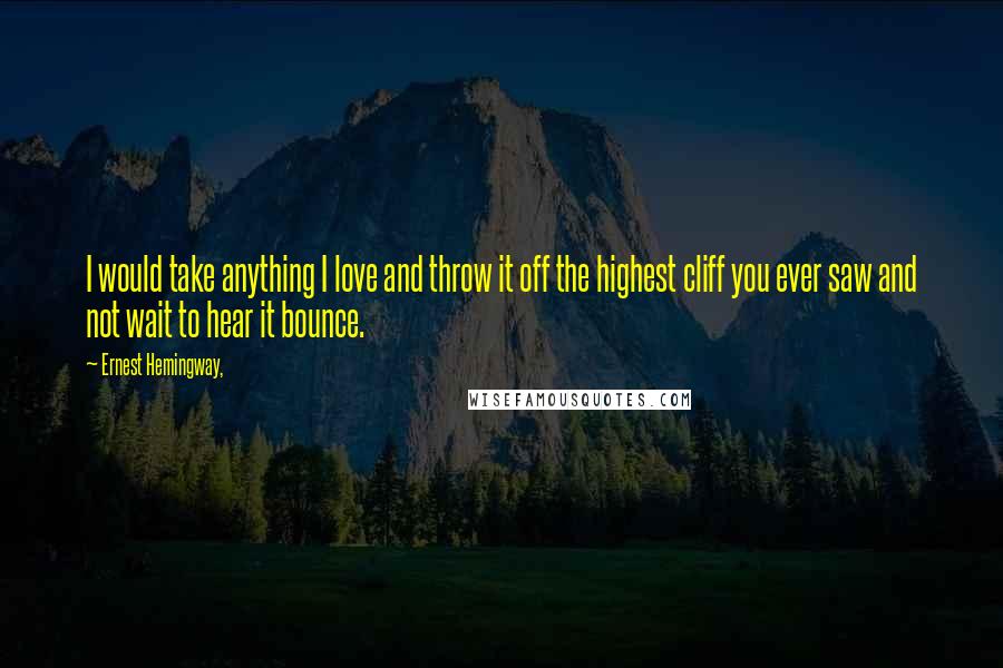 Ernest Hemingway, Quotes: I would take anything I love and throw it off the highest cliff you ever saw and not wait to hear it bounce.