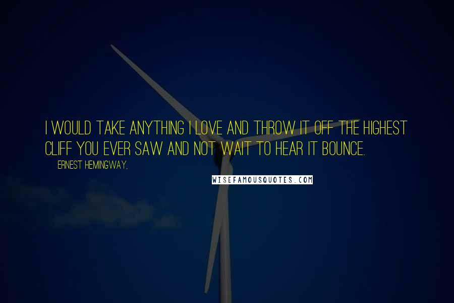 Ernest Hemingway, Quotes: I would take anything I love and throw it off the highest cliff you ever saw and not wait to hear it bounce.