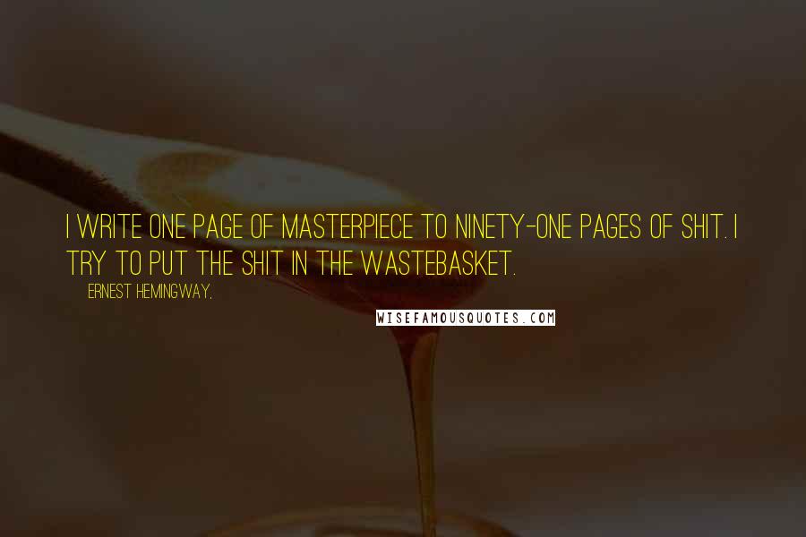 Ernest Hemingway, Quotes: I write one page of masterpiece to ninety-one pages of shit. I try to put the shit in the wastebasket.