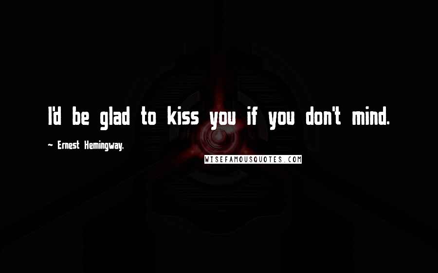 Ernest Hemingway, Quotes: I'd be glad to kiss you if you don't mind.