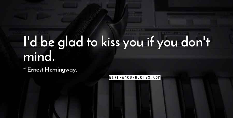 Ernest Hemingway, Quotes: I'd be glad to kiss you if you don't mind.