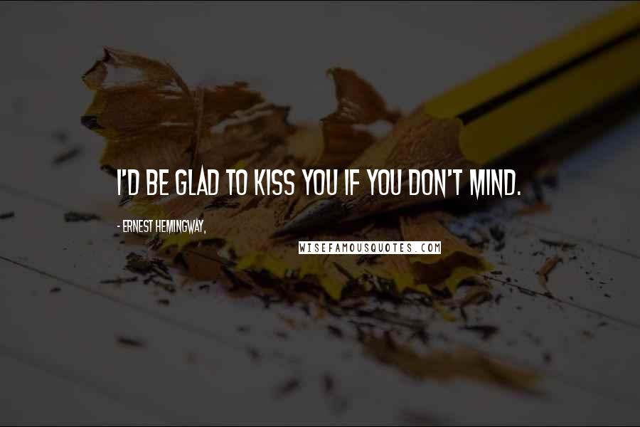 Ernest Hemingway, Quotes: I'd be glad to kiss you if you don't mind.