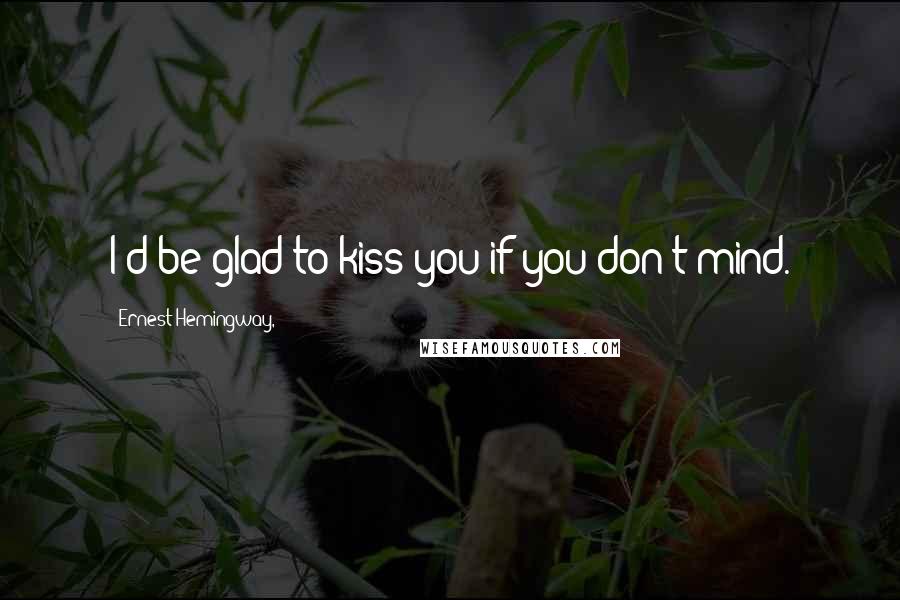 Ernest Hemingway, Quotes: I'd be glad to kiss you if you don't mind.