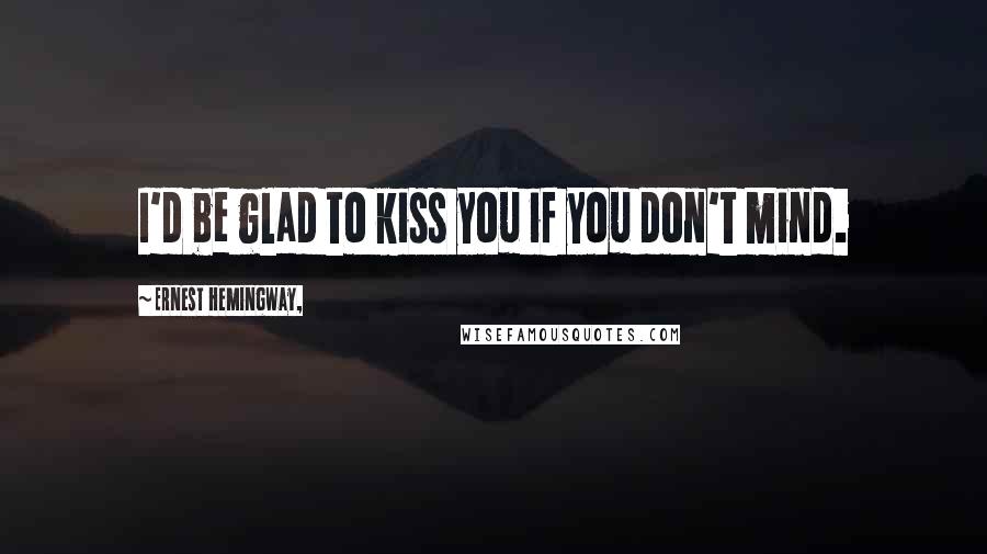 Ernest Hemingway, Quotes: I'd be glad to kiss you if you don't mind.