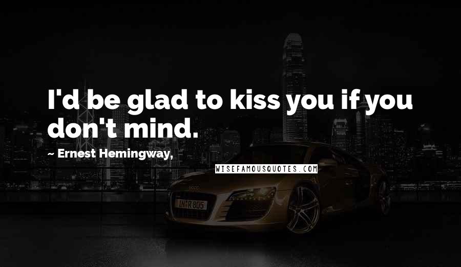 Ernest Hemingway, Quotes: I'd be glad to kiss you if you don't mind.