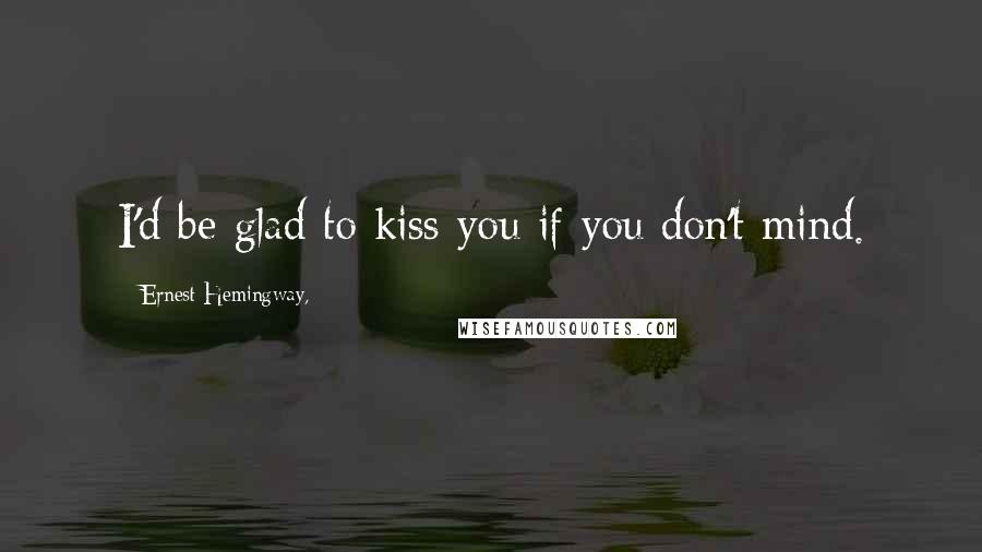 Ernest Hemingway, Quotes: I'd be glad to kiss you if you don't mind.