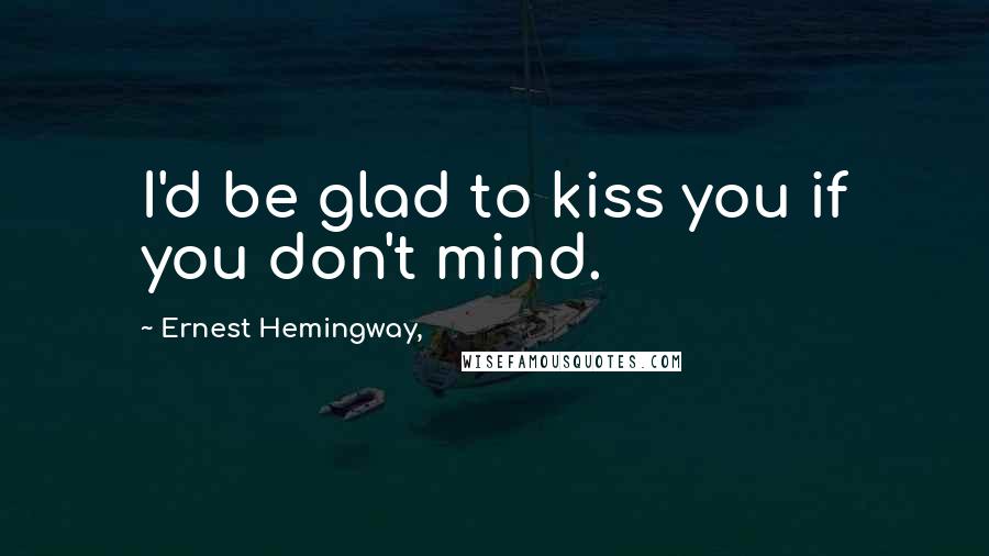 Ernest Hemingway, Quotes: I'd be glad to kiss you if you don't mind.