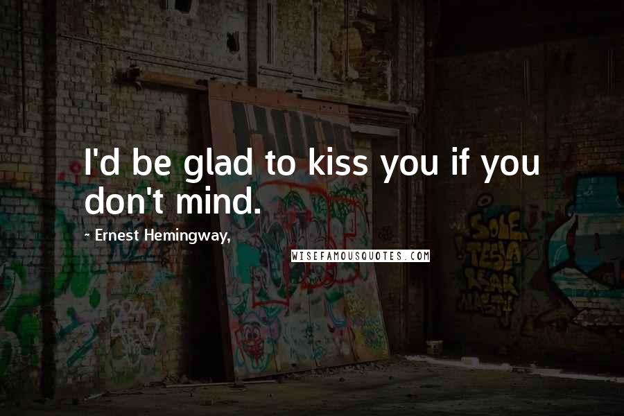 Ernest Hemingway, Quotes: I'd be glad to kiss you if you don't mind.