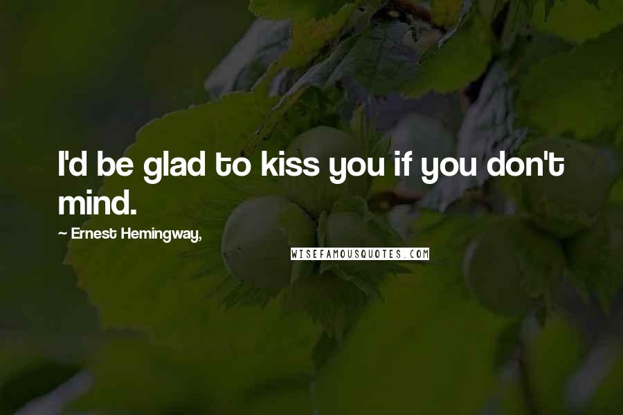 Ernest Hemingway, Quotes: I'd be glad to kiss you if you don't mind.