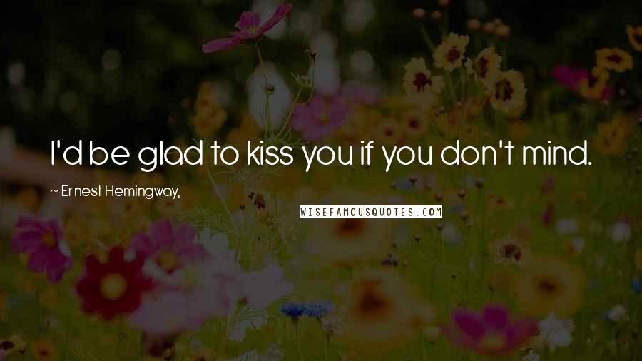 Ernest Hemingway, Quotes: I'd be glad to kiss you if you don't mind.