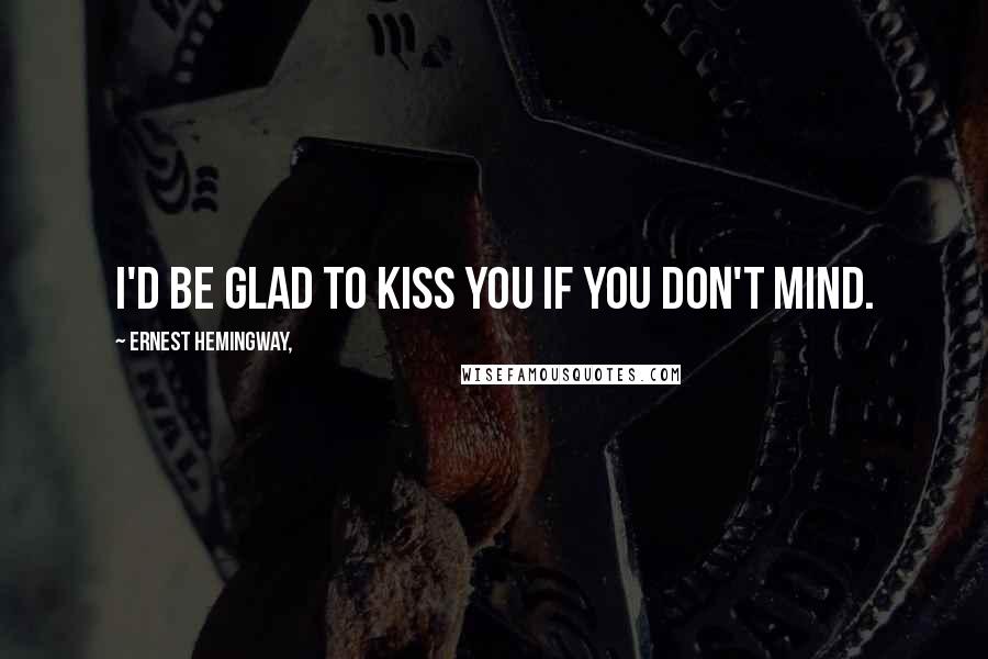 Ernest Hemingway, Quotes: I'd be glad to kiss you if you don't mind.