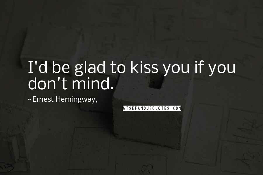 Ernest Hemingway, Quotes: I'd be glad to kiss you if you don't mind.