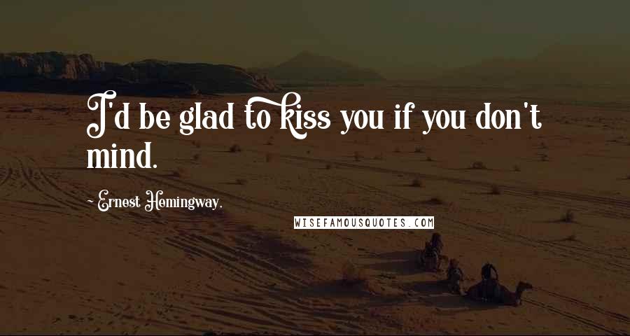 Ernest Hemingway, Quotes: I'd be glad to kiss you if you don't mind.