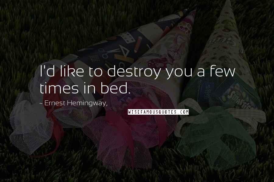Ernest Hemingway, Quotes: I'd like to destroy you a few times in bed.