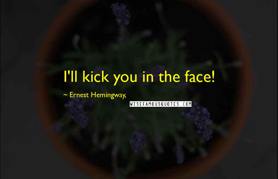 Ernest Hemingway, Quotes: I'll kick you in the face!