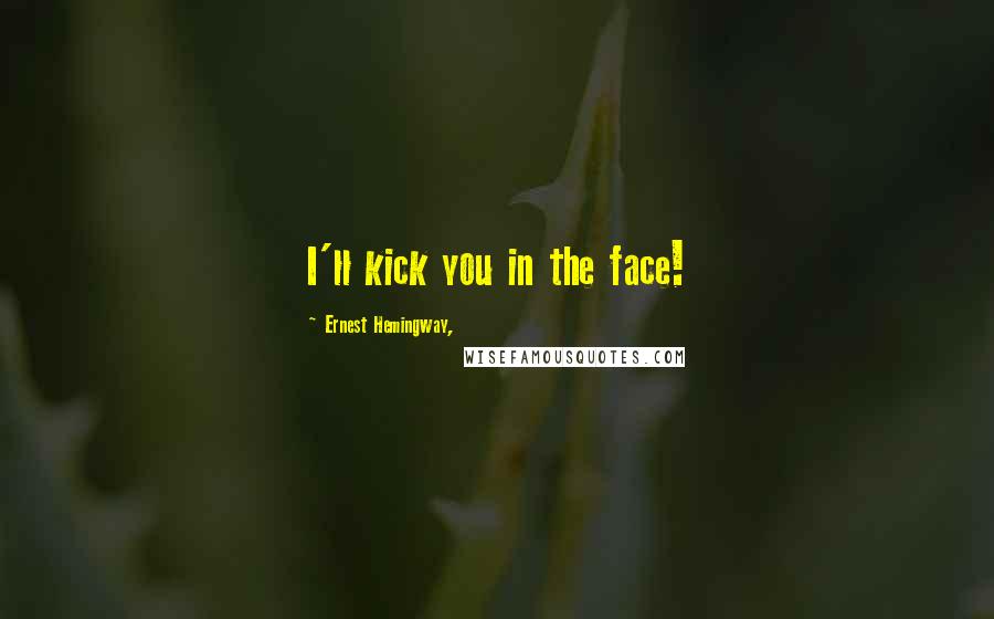 Ernest Hemingway, Quotes: I'll kick you in the face!