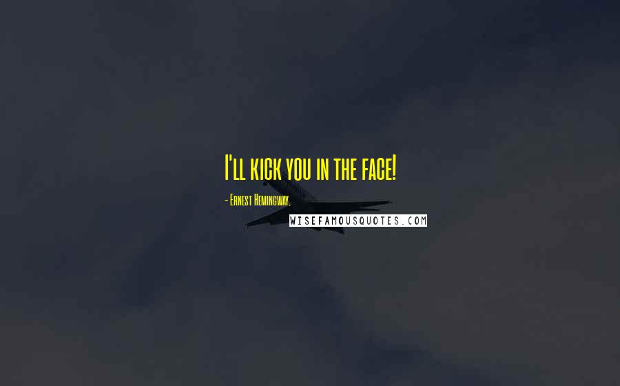 Ernest Hemingway, Quotes: I'll kick you in the face!