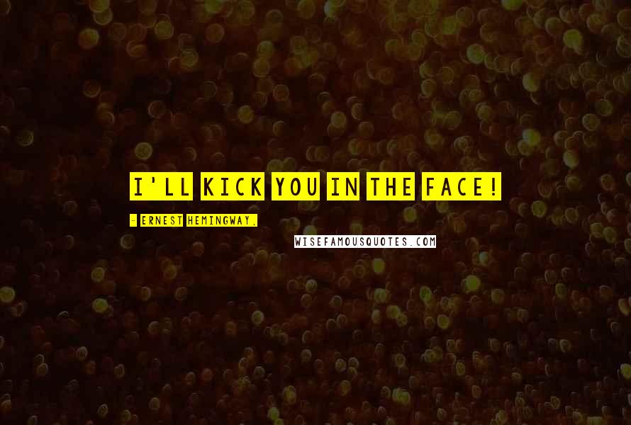 Ernest Hemingway, Quotes: I'll kick you in the face!