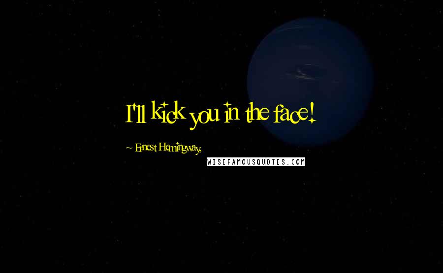 Ernest Hemingway, Quotes: I'll kick you in the face!