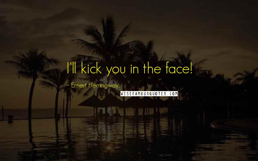 Ernest Hemingway, Quotes: I'll kick you in the face!