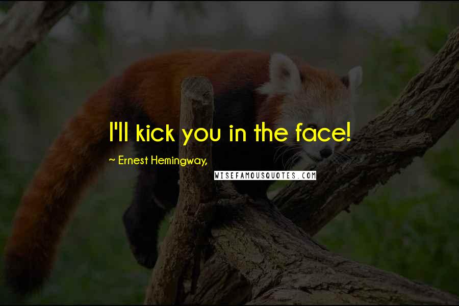 Ernest Hemingway, Quotes: I'll kick you in the face!