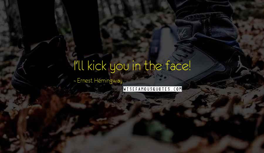 Ernest Hemingway, Quotes: I'll kick you in the face!