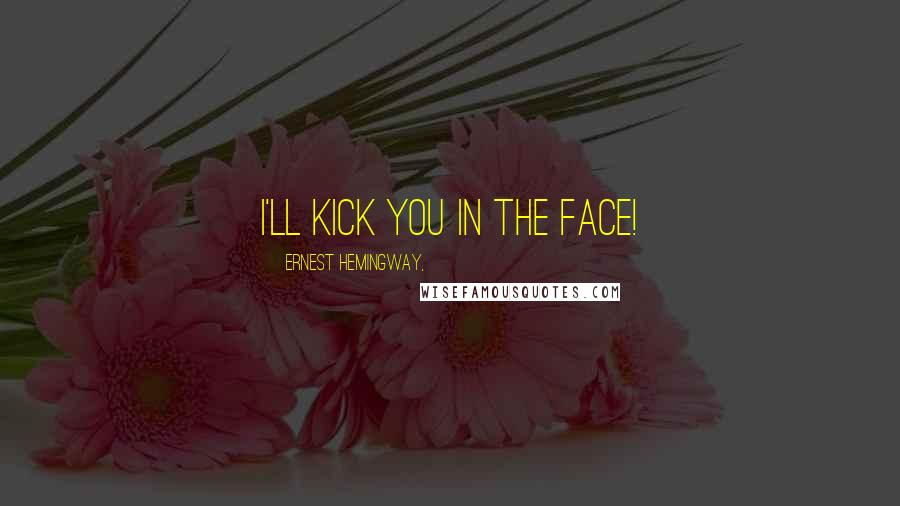 Ernest Hemingway, Quotes: I'll kick you in the face!