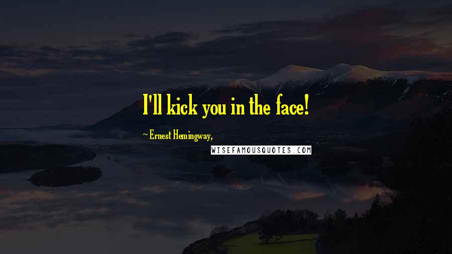 Ernest Hemingway, Quotes: I'll kick you in the face!