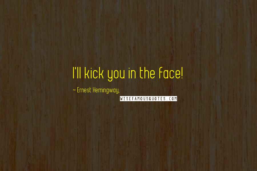 Ernest Hemingway, Quotes: I'll kick you in the face!