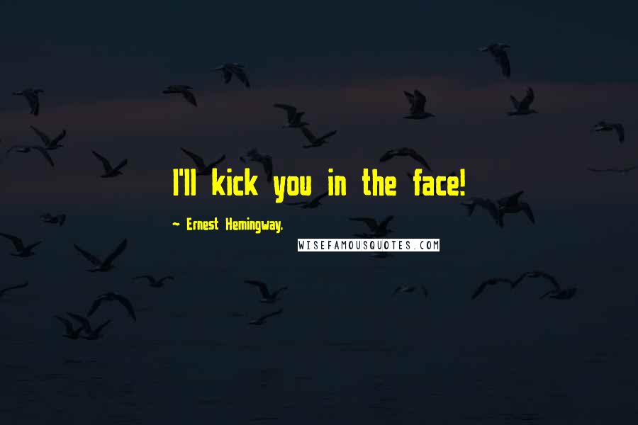 Ernest Hemingway, Quotes: I'll kick you in the face!