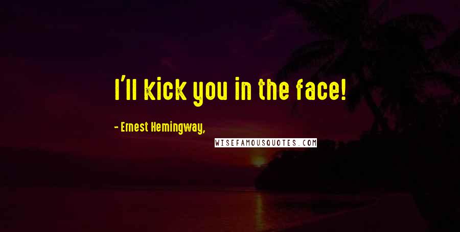 Ernest Hemingway, Quotes: I'll kick you in the face!