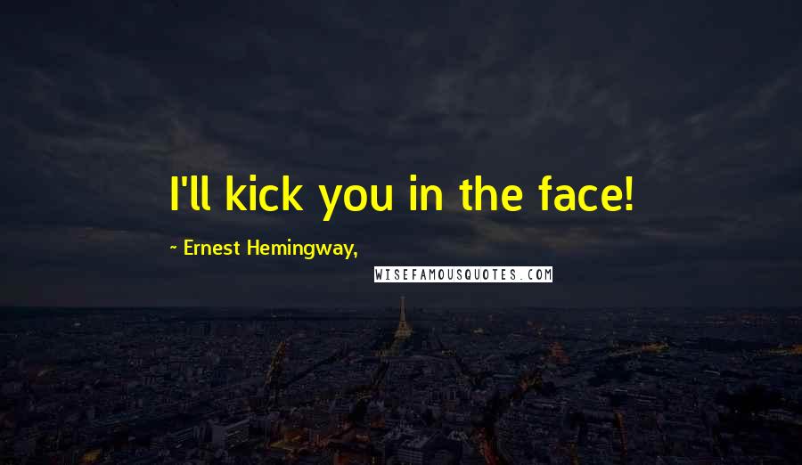 Ernest Hemingway, Quotes: I'll kick you in the face!