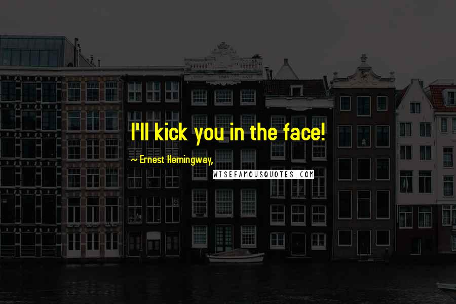 Ernest Hemingway, Quotes: I'll kick you in the face!